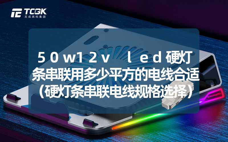 50w12v led硬灯条串联用多少平方的电线合适（硬灯条串联电线规格选择）